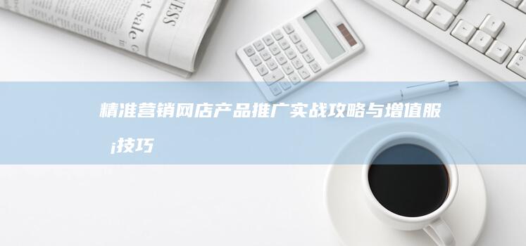 精准营销：网店产品推广实战攻略与增值服务技巧